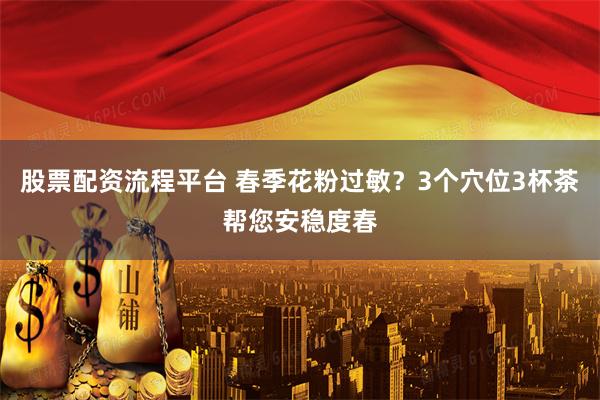 股票配资流程平台 春季花粉过敏？3个穴位3杯茶帮您安稳度春