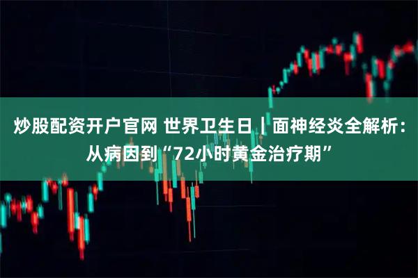 炒股配资开户官网 世界卫生日｜面神经炎全解析：从病因到“72小时黄金治疗期”