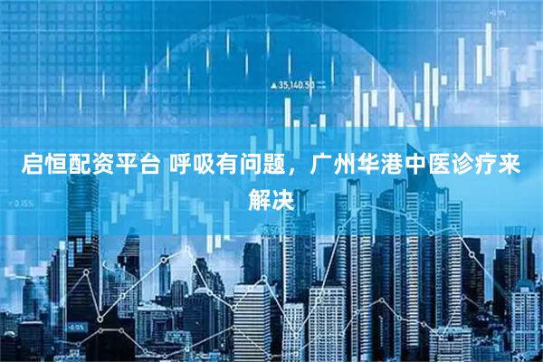 启恒配资平台 呼吸有问题，广州华港中医诊疗来解决