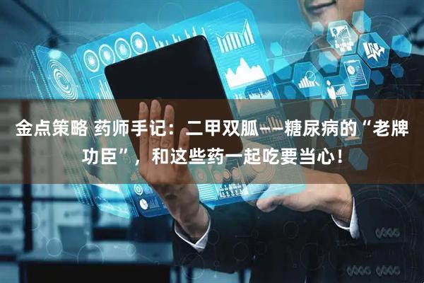 金点策略 药师手记：二甲双胍——糖尿病的“老牌功臣”，和这些药一起吃要当心！