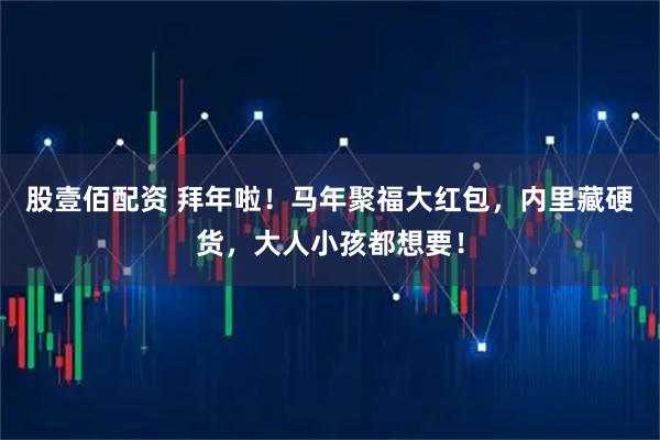 股壹佰配资 拜年啦！马年聚福大红包，内里藏硬货，大人小孩都想要！