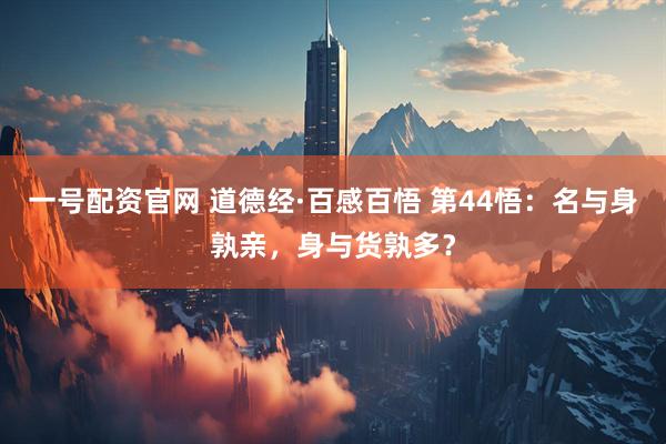 一号配资官网 道德经·百感百悟 第44悟：名与身孰亲，身与货孰多？