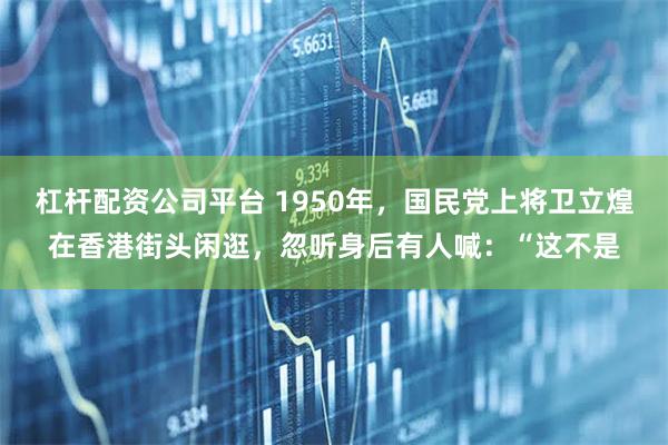 杠杆配资公司平台 1950年，国民党上将卫立煌在香港街头闲逛，忽听身后有人喊：“这不是
