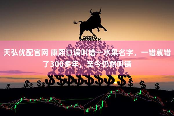 天弘优配官网 康熙口误叫错一水果名字，一错就错了300多年，至今仍然叫错